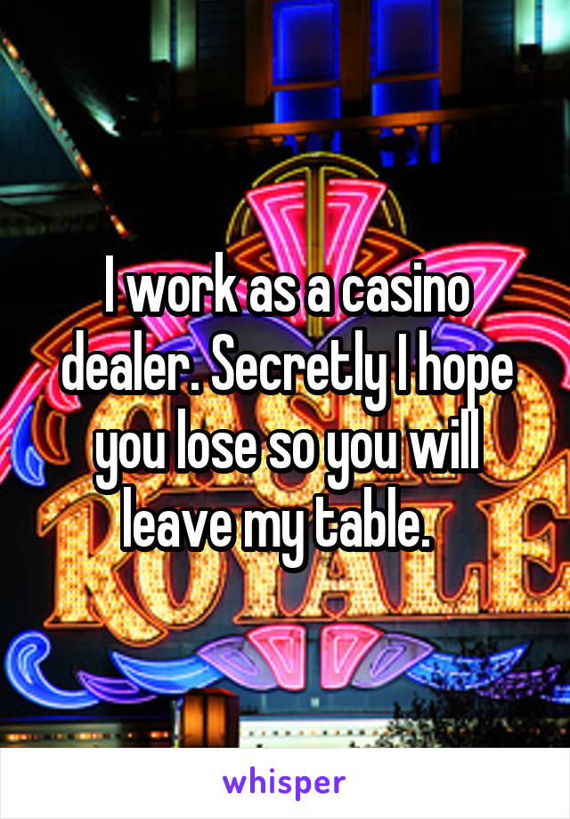 I work as a casino dealer. Secretly I hope you lose so you will leave my table.  