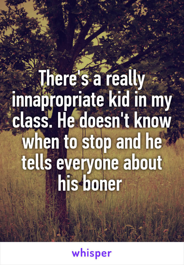 There's a really innapropriate kid in my class. He doesn't know when to stop and he tells everyone about his boner 