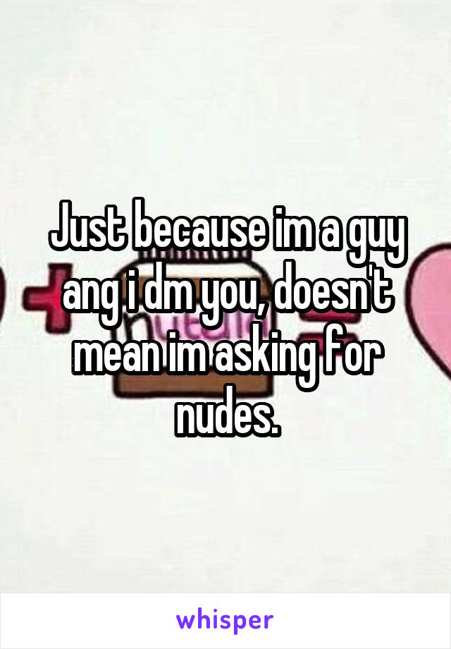Just because im a guy ang i dm you, doesn't mean im asking for nudes.