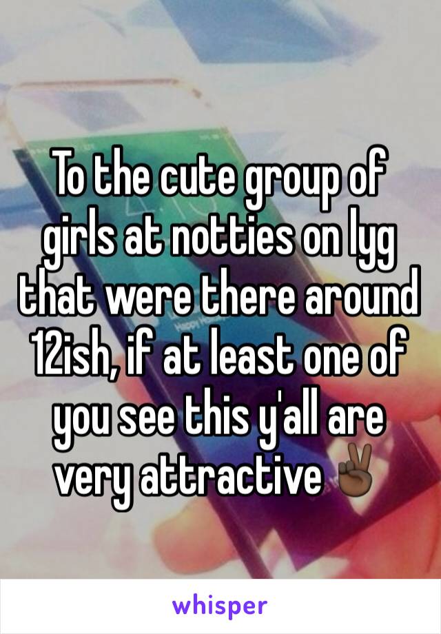 To the cute group of girls at notties on lyg that were there around 12ish, if at least one of you see this y'all are very attractive✌🏿️