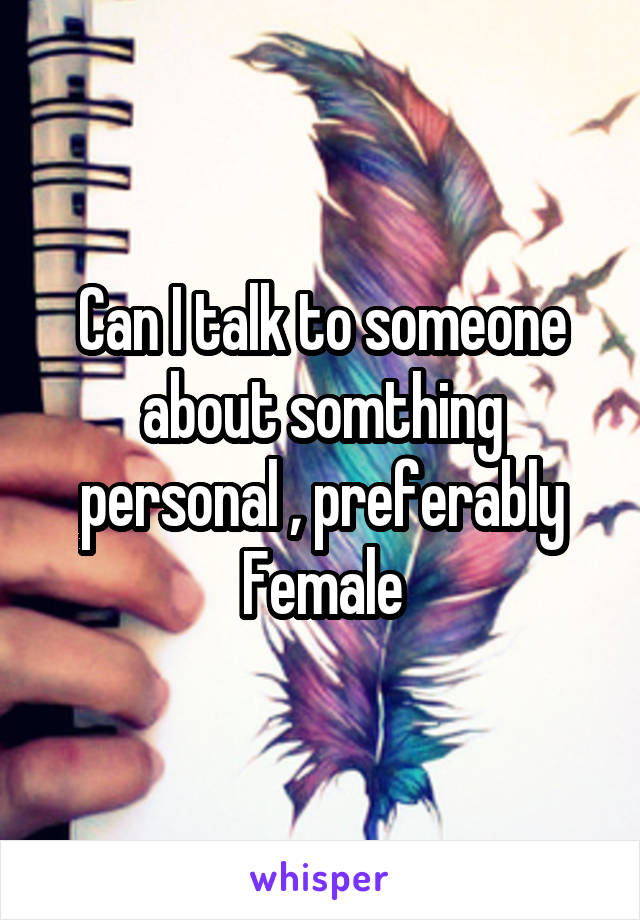 Can I talk to someone about somthing personal , preferably Female