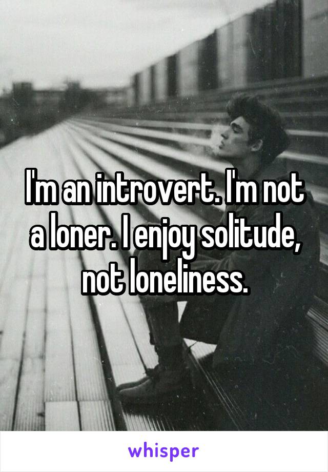 I'm an introvert. I'm not a loner. I enjoy solitude, not loneliness.