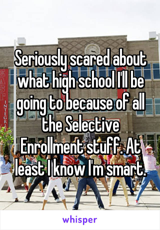Seriously scared about what high school I'll be going to because of all the Selective Enrollment stuff. At least I know I'm smart.