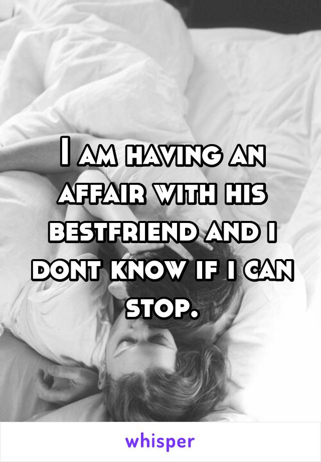 I am having an affair with his bestfriend and i dont know if i can stop.