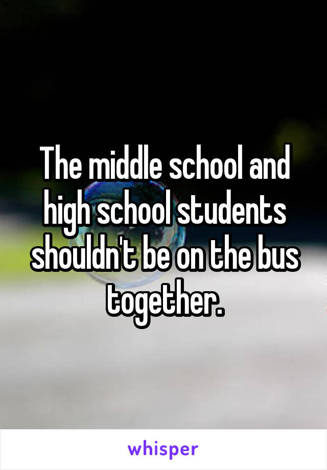 The middle school and high school students shouldn't be on the bus together.