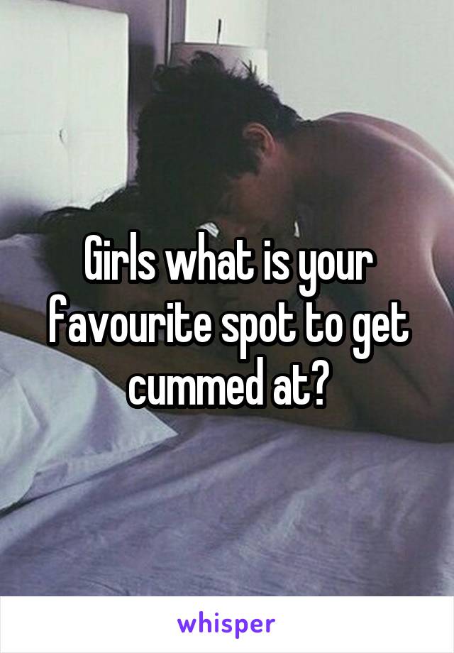 Girls what is your favourite spot to get cummed at?
