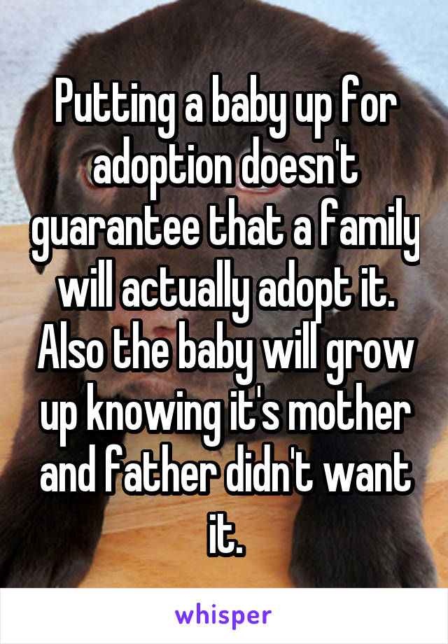 Putting a baby up for adoption doesn't guarantee that a family will actually adopt it. Also the baby will grow up knowing it's mother and father didn't want it.