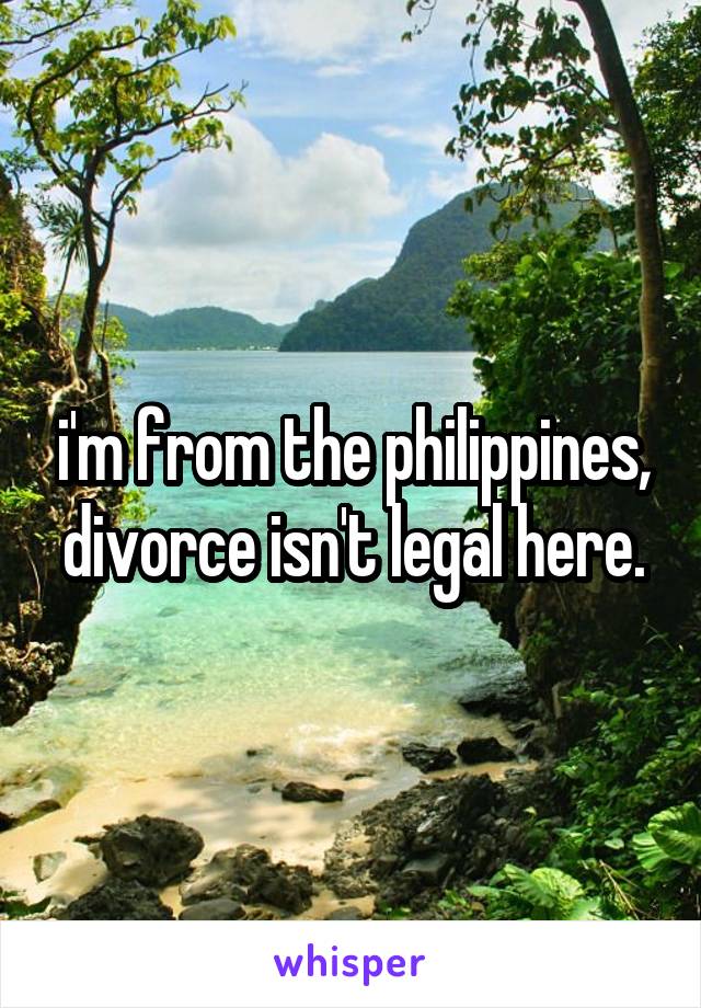 i'm from the philippines, divorce isn't legal here.