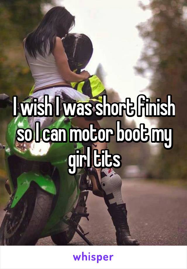 I wish I was short finish so I can motor boot my girl tits