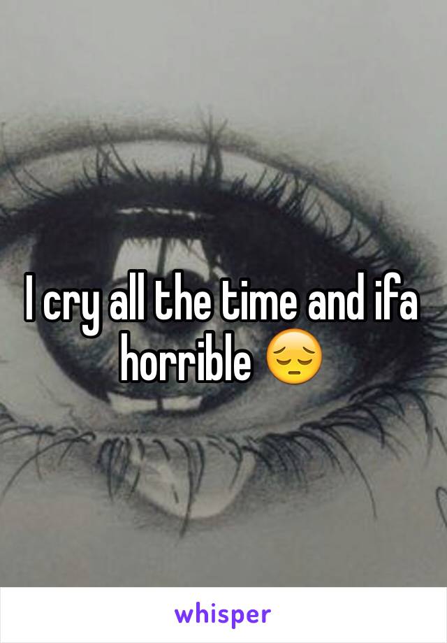 I cry all the time and ifa horrible 😔