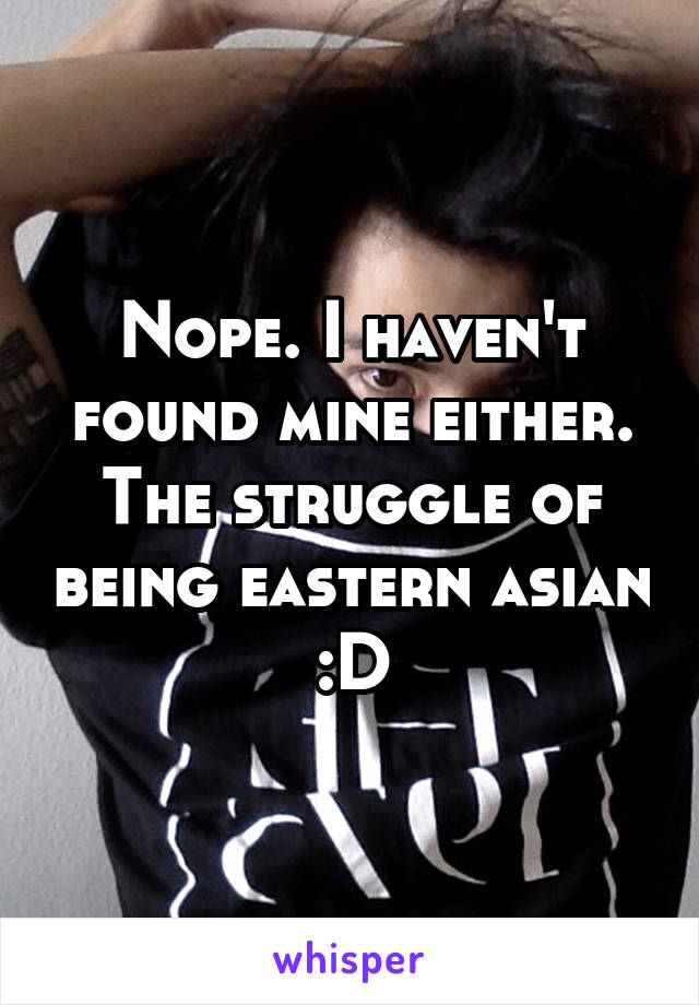 Nope. I haven't found mine either.
The struggle of being eastern asian :D