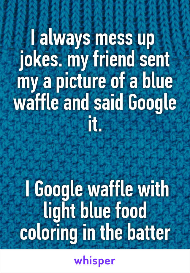 I always mess up  jokes. my friend sent my a picture of a blue waffle and said Google it.


 I Google waffle with light blue food coloring in the batter