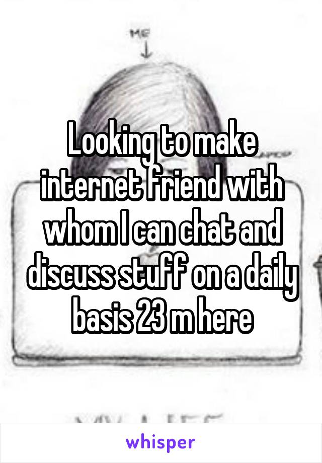 Looking to make internet friend with whom I can chat and discuss stuff on a daily basis 23 m here