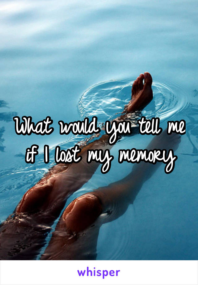 What would you tell me if I lost my memory