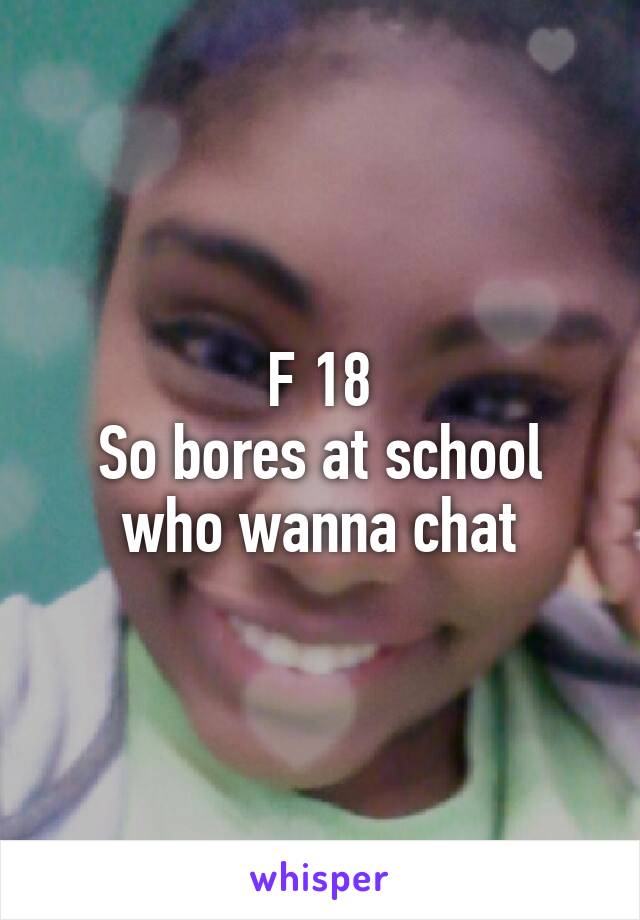 F 18
So bores at school who wanna chat