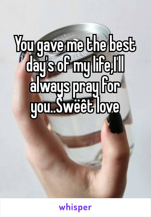 You gave me the best day's of my life,I'll always pray for you..Šwëêt love