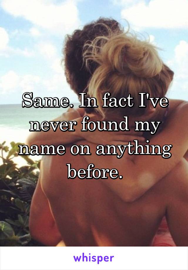 Same. In fact I've never found my name on anything before.