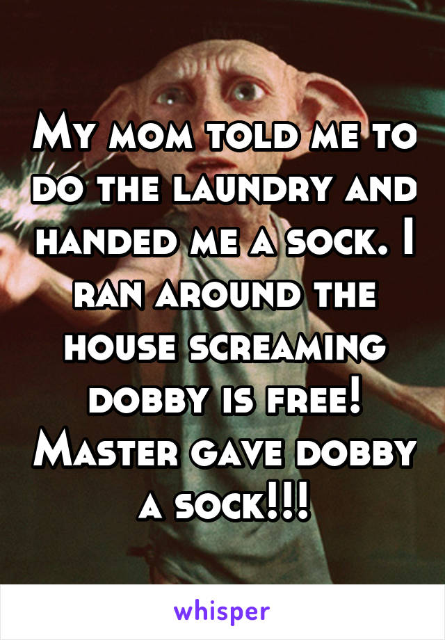 My mom told me to do the laundry and handed me a sock. I ran around the house screaming dobby is free! Master gave dobby a sock!!!
