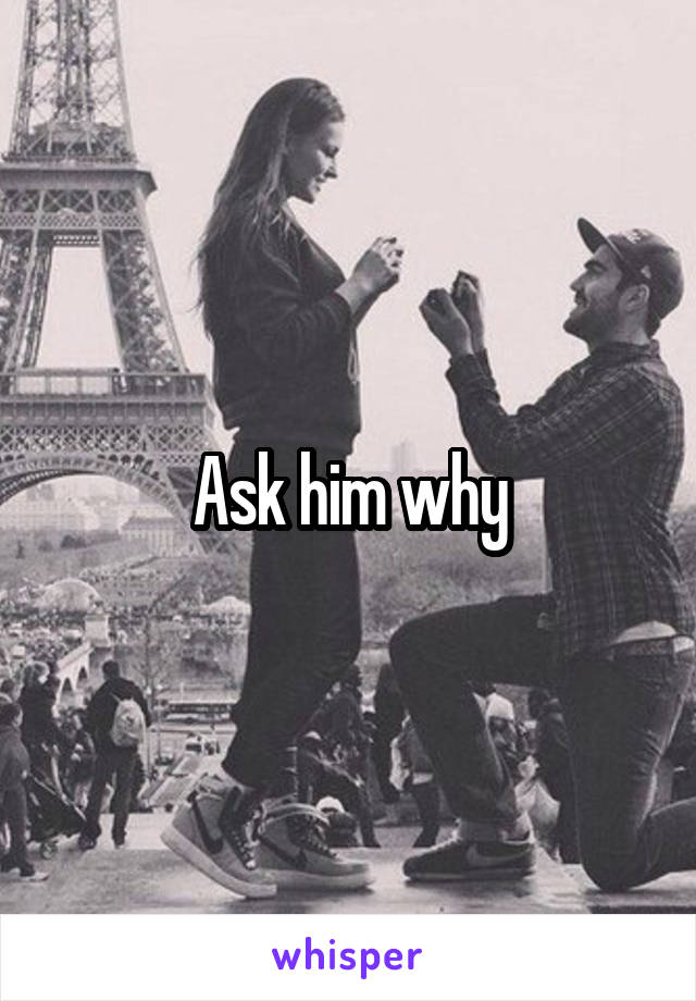 Ask him why