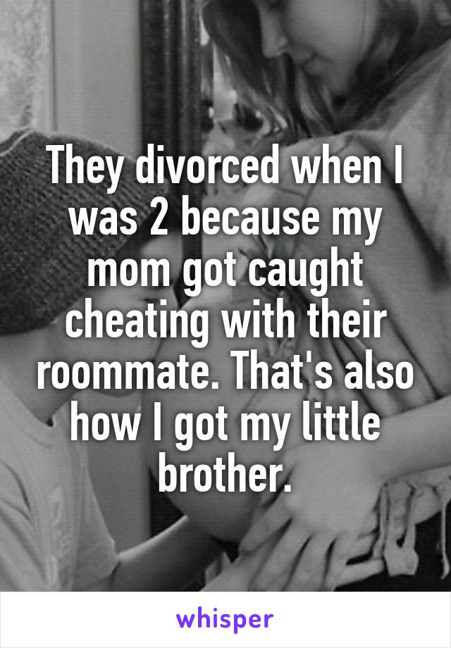 They divorced when I was 2 because my mom got caught cheating with their roommate. That's also how I got my little brother.