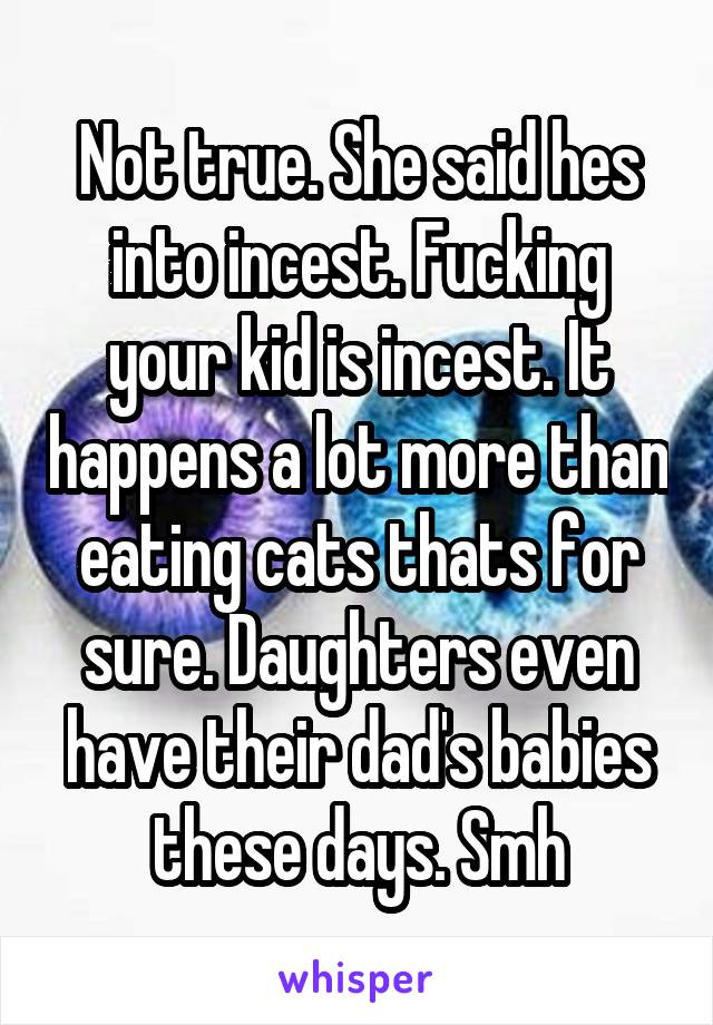 Not true. She said hes into incest. Fucking your kid is incest. It happens a lot more than eating cats thats for sure. Daughters even have their dad's babies these days. Smh