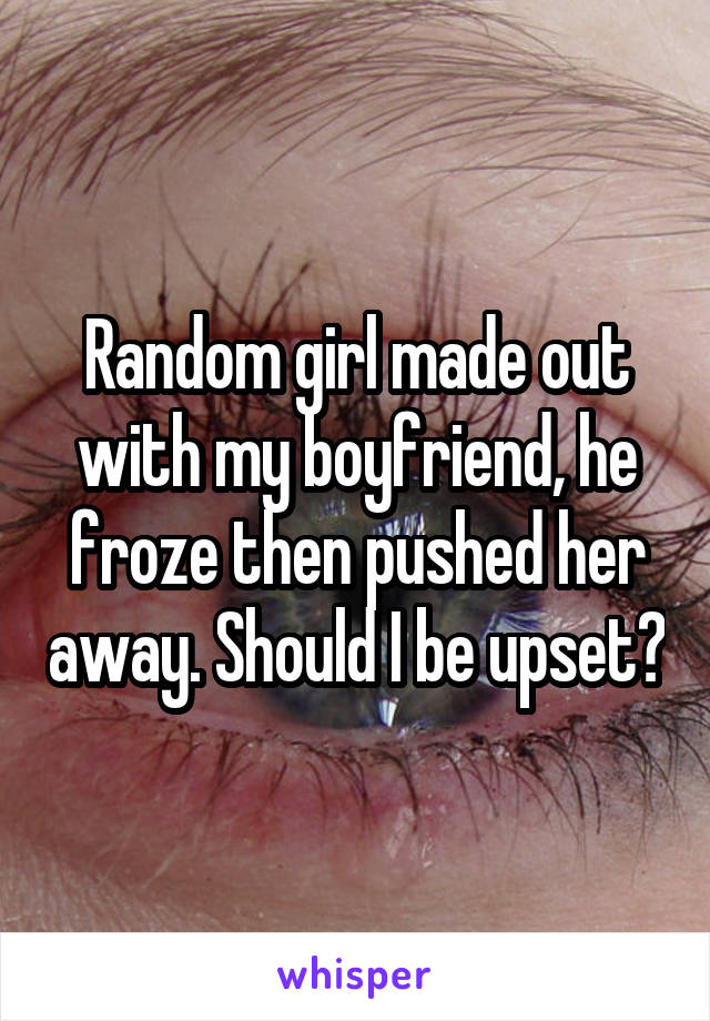 Random girl made out with my boyfriend, he froze then pushed her away. Should I be upset?