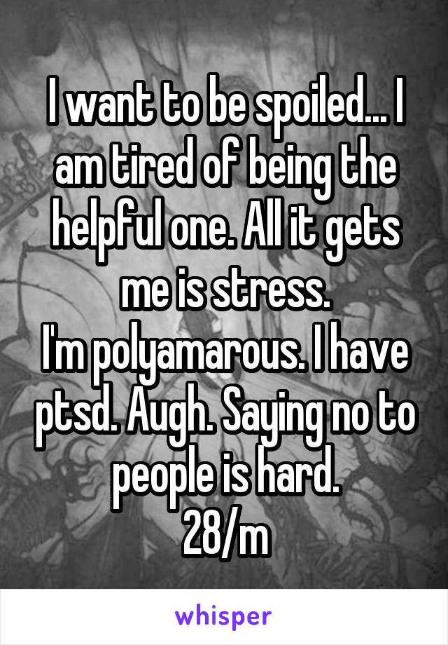 I want to be spoiled... I am tired of being the helpful one. All it gets me is stress.
I'm polyamarous. I have ptsd. Augh. Saying no to people is hard.
28/m