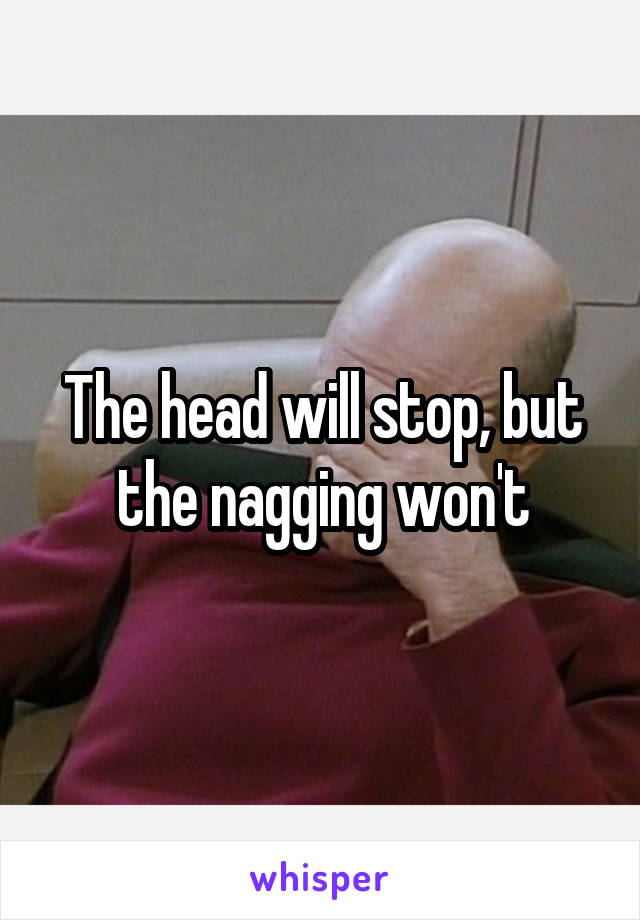 The head will stop, but the nagging won't
