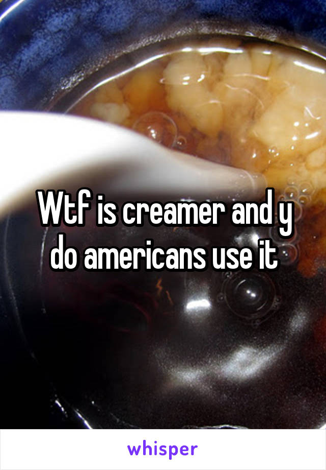 Wtf is creamer and y do americans use it