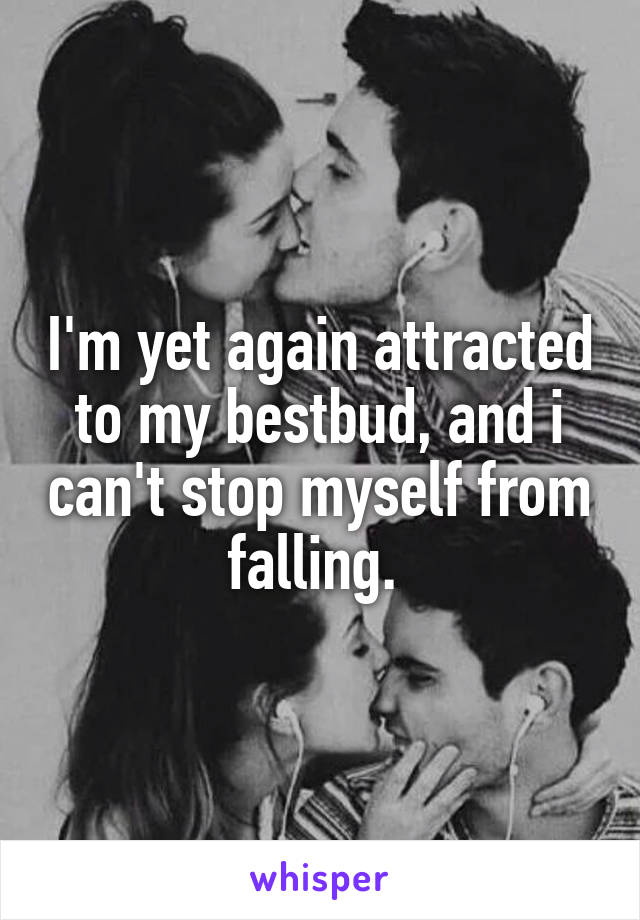 I'm yet again attracted to my bestbud, and i can't stop myself from falling. 