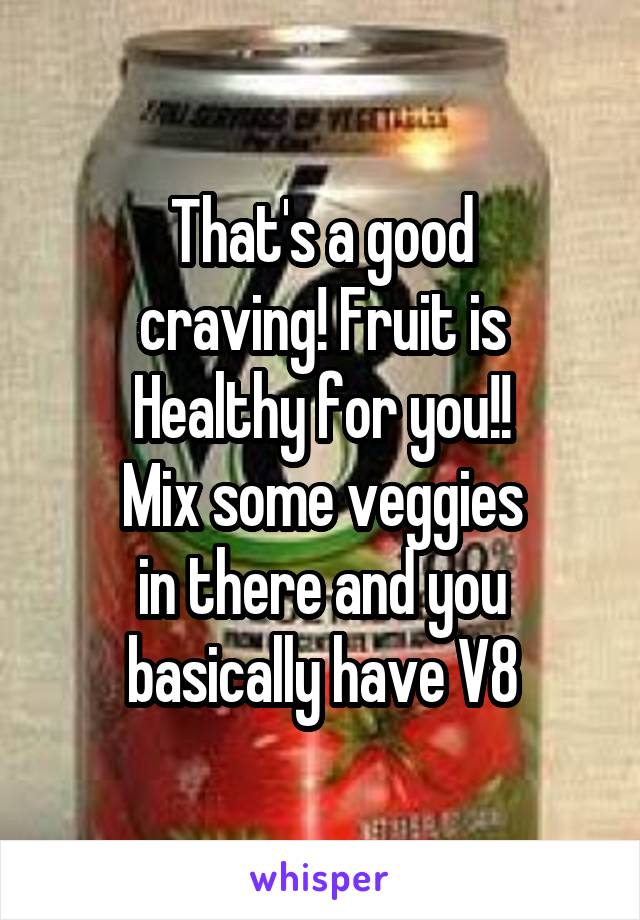 That's a good
craving! Fruit is
Healthy for you!!
Mix some veggies
in there and you
basically have V8
