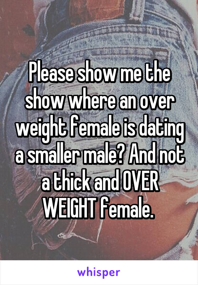 Please show me the show where an over weight female is dating a smaller male? And not a thick and OVER WEIGHT female. 