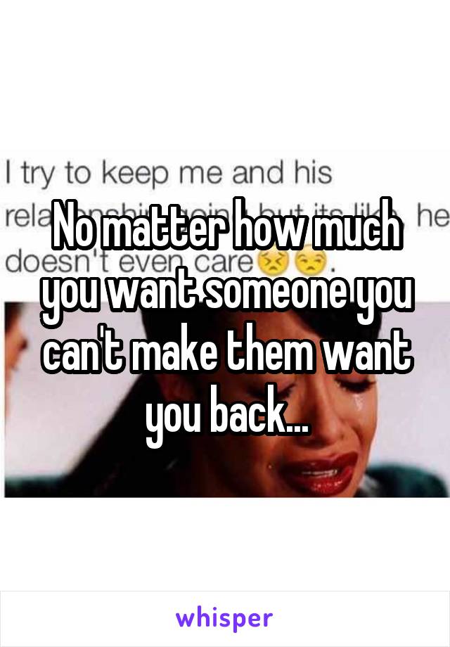 No matter how much you want someone you can't make them want you back...