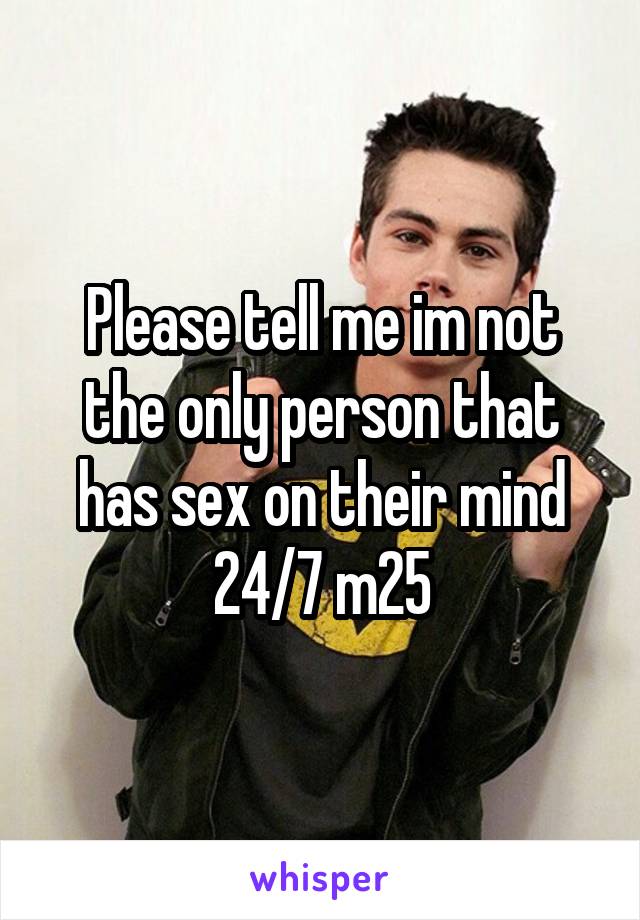Please tell me im not the only person that has sex on their mind 24/7 m25