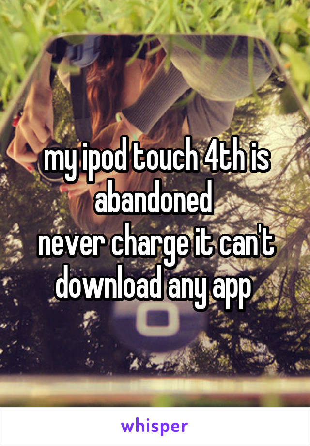 my ipod touch 4th is abandoned 
never charge it can't download any app 