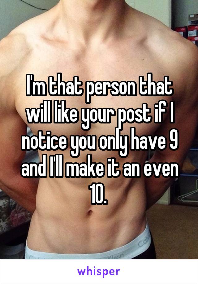 I'm that person that will like your post if I notice you only have 9 and I'll make it an even 10. 