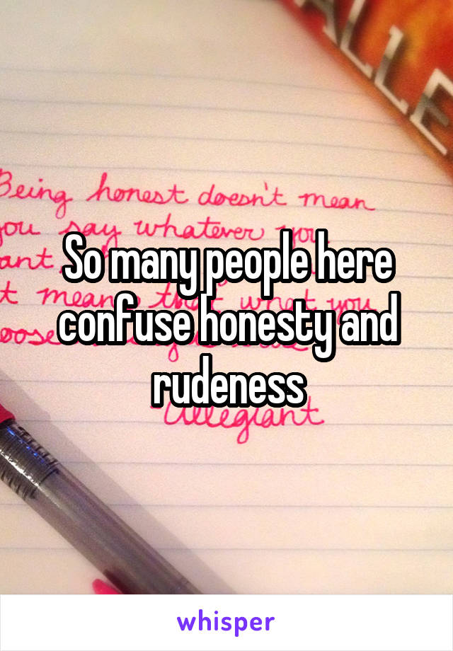 So many people here confuse honesty and rudeness