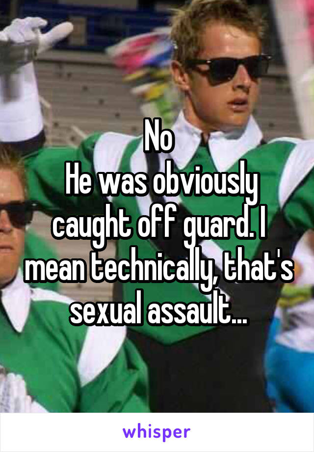 No
 He was obviously caught off guard. I mean technically, that's sexual assault...