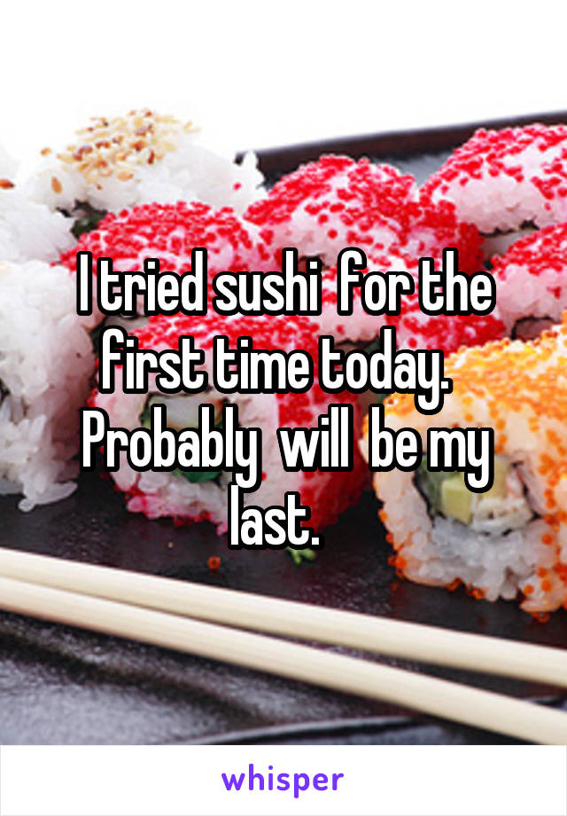 I tried sushi  for the first time today.  
Probably  will  be my last.  