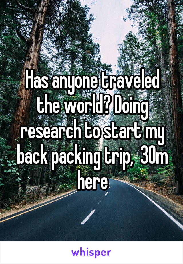 Has anyone traveled the world? Doing research to start my back packing trip,  30m here