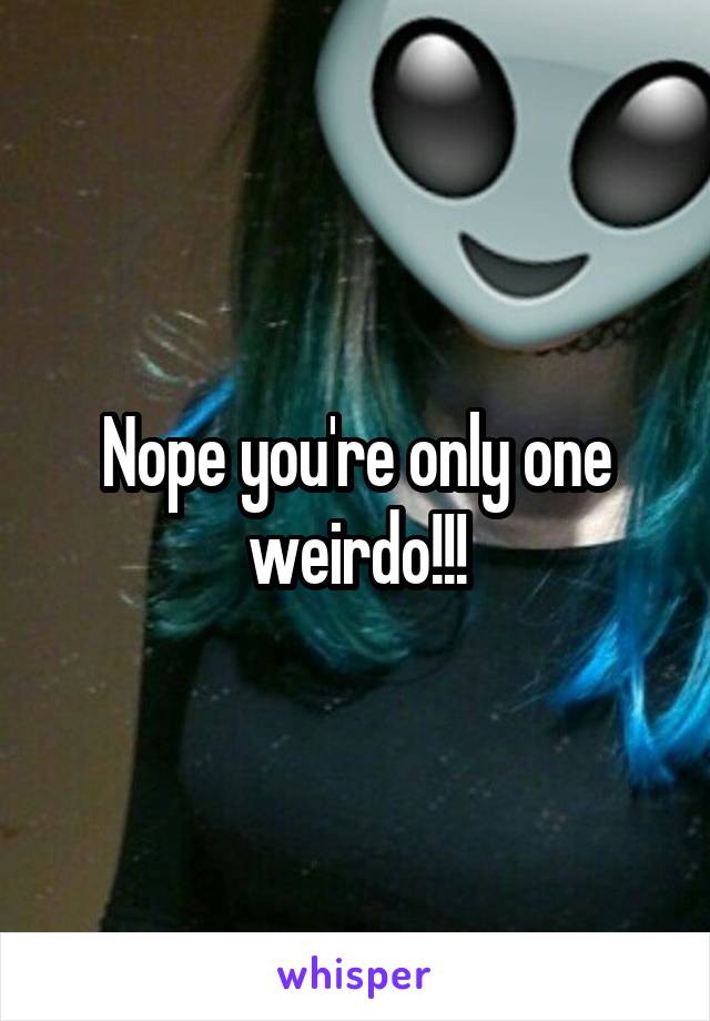 Nope you're only one weirdo!!!