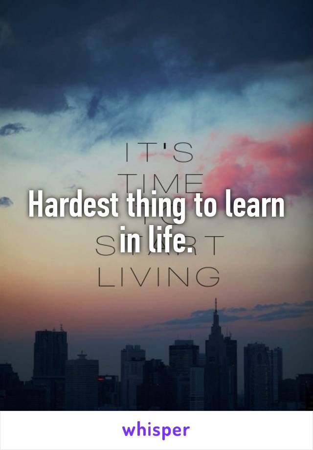 Hardest thing to learn in life.