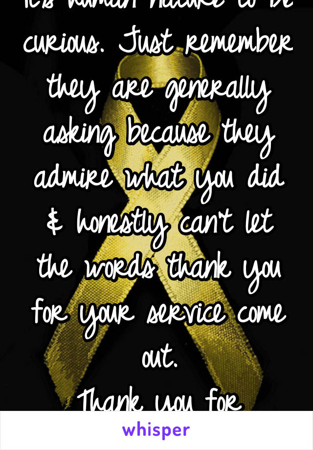 It's human nature to be curious. Just remember they are generally asking because they admire what you did & honestly can't let the words thank you for your service come out.
Thank you for serving