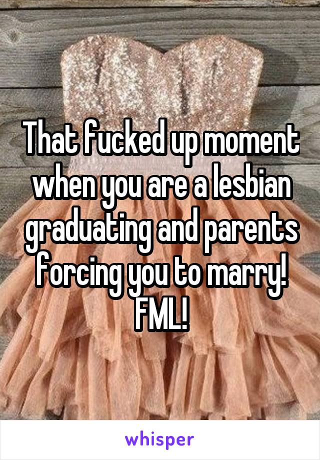 That fucked up moment when you are a lesbian graduating and parents forcing you to marry! FML!