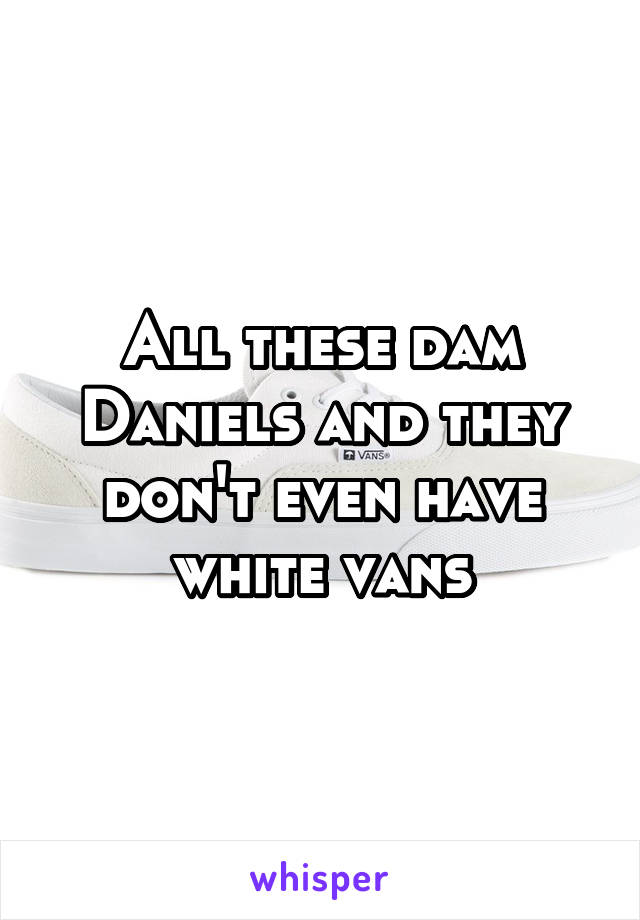 All these dam Daniels and they don't even have white vans