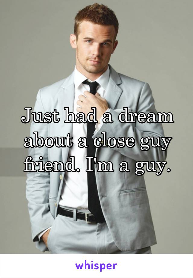 Just had a dream about a close guy friend. I'm a guy.