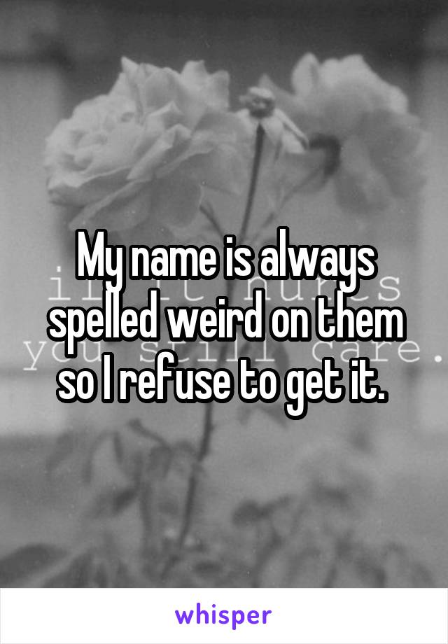 My name is always spelled weird on them so I refuse to get it. 