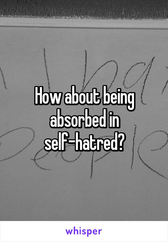 How about being absorbed in self-hatred?