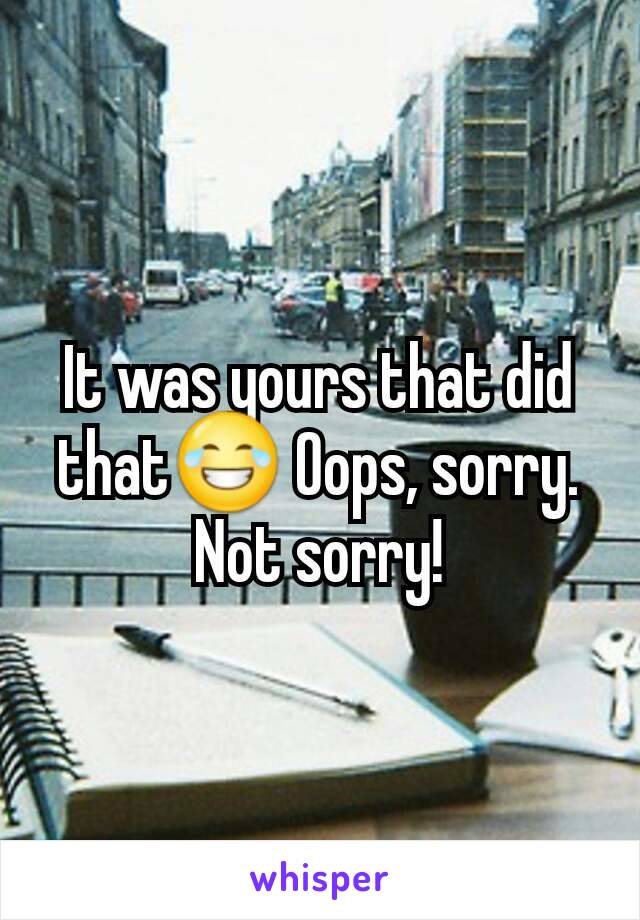 It was yours that did that😂 Oops, sorry. Not sorry!