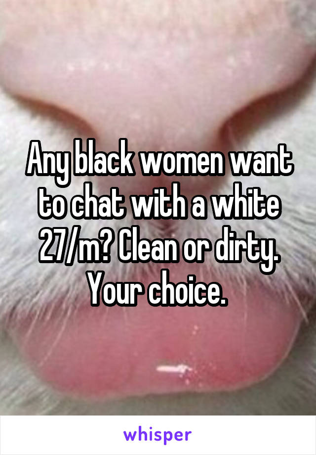 Any black women want to chat with a white 27/m? Clean or dirty. Your choice. 